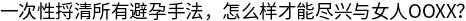 避孕措施全指南:不同场景下的选择方案与避孕失败风险预警 避孕措施全指南:不同场景下的选择方案与避孕失败风险预警